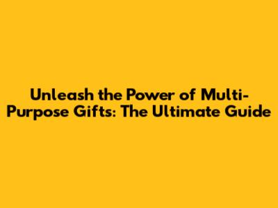 Unleash the Power of Multi-Purpose Gifts: The Ultimate Guide