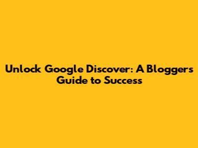 Unlock Google Discover: A Blogger's Guide to Success