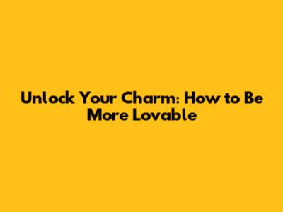 Unlock Your Charm: How to Be More Lovable
