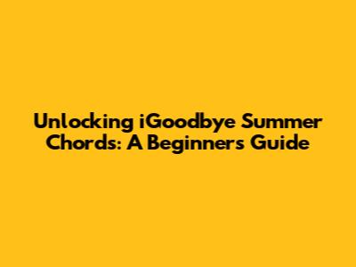 Unlocking 'iGoodbye Summer' Chords: A Beginner's Guide