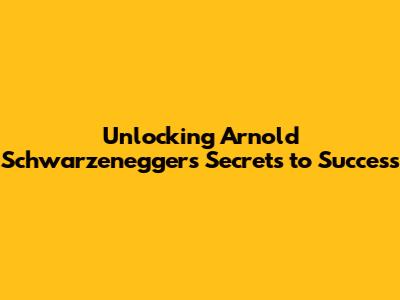 Unlocking Arnold Schwarzenegger's Secrets to Success