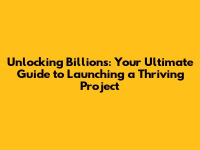 Unlocking Billions: Your Ultimate Guide to Launching a Thriving Project