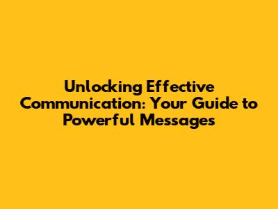 Unlocking Effective Communication: Your Guide to Powerful Messages
