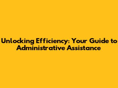 Unlocking Efficiency: Your Guide to Administrative Assistance
