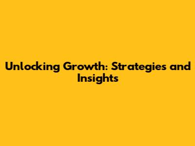 Unlocking Growth: Strategies and Insights
