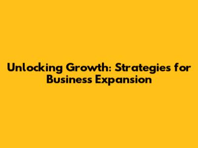Unlocking Growth: Strategies for Business Expansion