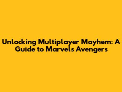 Unlocking Multiplayer Mayhem: A Guide to Marvel's Avengers