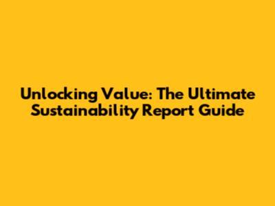 Unlocking Value: The Ultimate Sustainability Report Guide