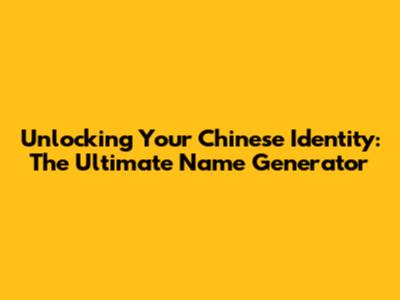 Unlocking Your Chinese Identity: The Ultimate Name Generator