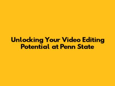 Unlocking Your Video Editing Potential at Penn State