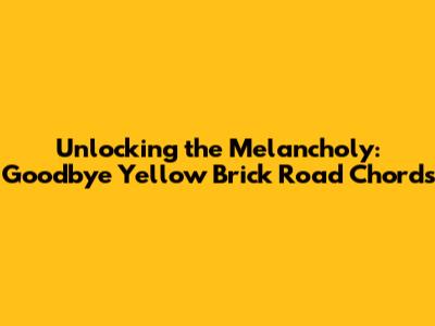 Unlocking the Melancholy: 'Goodbye Yellow Brick Road' Chords