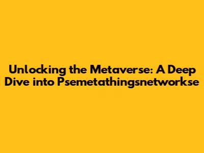 Unlocking the Metaverse: A Deep Dive into Psemetathingsnetworkse