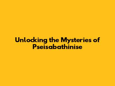 Unlocking the Mysteries of Pseisabathinise