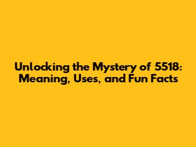 Unlocking the Mystery of 5518: Meaning, Uses, and Fun Facts