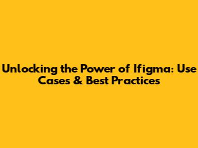 Unlocking the Power of Ifigma: Use Cases & Best Practices