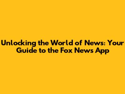Unlocking the World of News: Your Guide to the Fox News App
