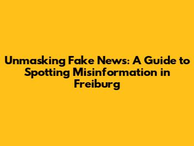 Unmasking Fake News: A Guide to Spotting Misinformation in Freiburg