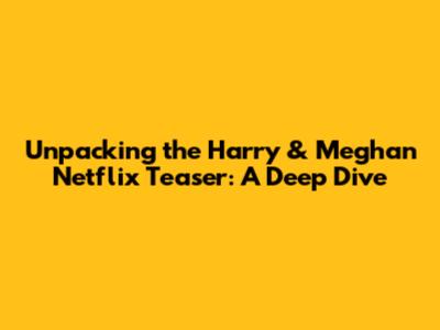 Unpacking the Harry & Meghan Netflix Teaser: A Deep Dive