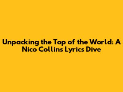 Unpacking the Top of the World: A Nico Collins Lyrics Dive