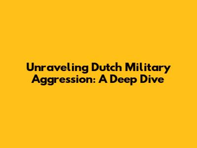 Unraveling Dutch Military Aggression: A Deep Dive