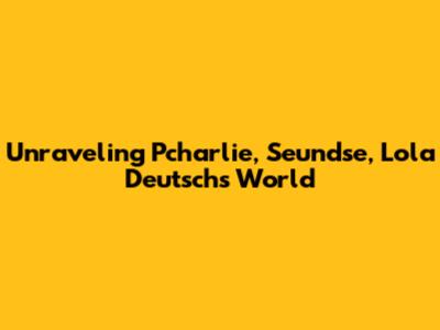 Unraveling Pcharlie, Seundse, Lola Deutsch's World