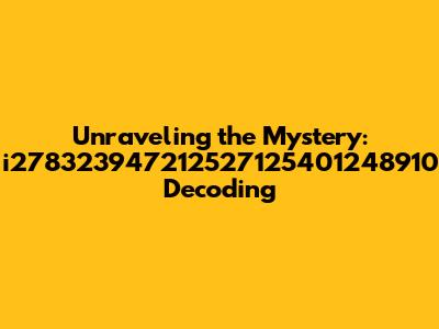 Unraveling the Mystery: i278323947212527125401248910 Decoding