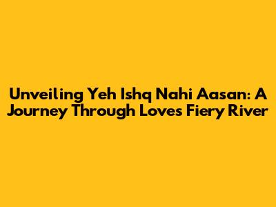 Unveiling 'Yeh Ishq Nahi Aasan': A Journey Through Love's Fiery River