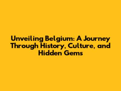 Unveiling Belgium: A Journey Through History, Culture, and Hidden Gems