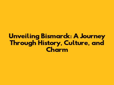 Unveiling Bismarck: A Journey Through History, Culture, and Charm