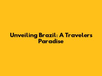 Unveiling Brazil: A Traveler's Paradise