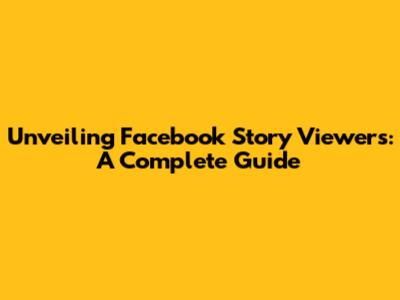 Unveiling Facebook Story Viewers: A Complete Guide