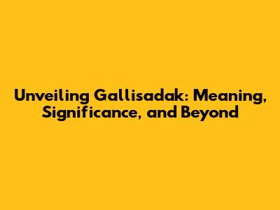 Unveiling Gallisadak: Meaning, Significance, and Beyond