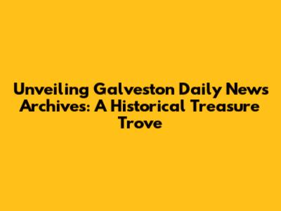 Unveiling Galveston Daily News Archives: A Historical Treasure Trove