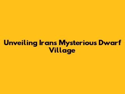 Unveiling Iran's Mysterious Dwarf Village