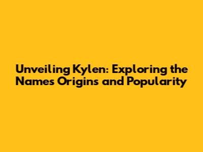 Unveiling Kylen: Exploring the Name's Origins and Popularity