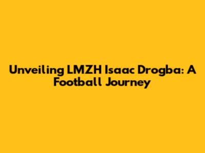Unveiling LMZH Isaac Drogba: A Football Journey