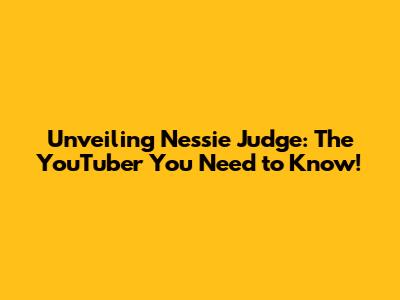 Unveiling Nessie Judge: The YouTuber You Need to Know!