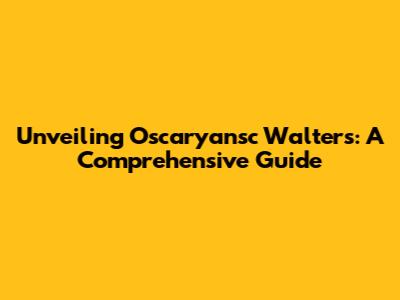 Unveiling Oscaryansc Walters: A Comprehensive Guide