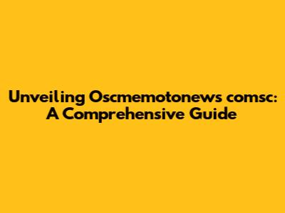 Unveiling Oscmemotonews comsc: A Comprehensive Guide