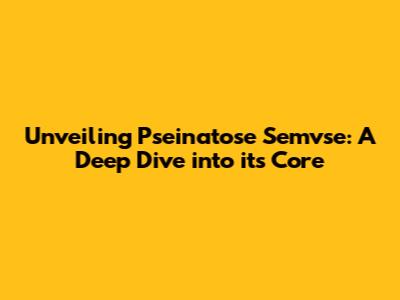 Unveiling Pseinatose Semvse: A Deep Dive into its Core
