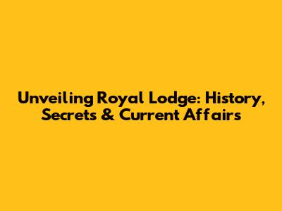 Unveiling Royal Lodge: History, Secrets & Current Affairs