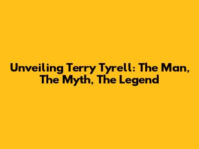 Unveiling Terry Tyrell: The Man, The Myth, The Legend