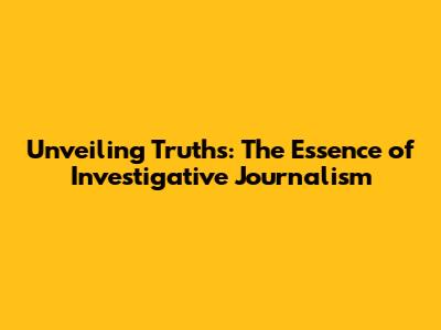 Unveiling Truths: The Essence of Investigative Journalism