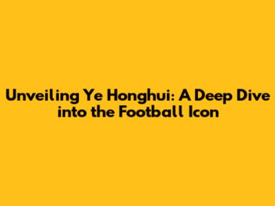 Unveiling Ye Honghui: A Deep Dive into the Football Icon