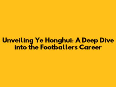 Unveiling Ye Honghui: A Deep Dive into the Footballer's Career