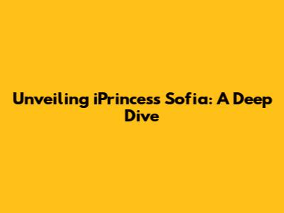 Unveiling iPrincess Sofia: A Deep Dive