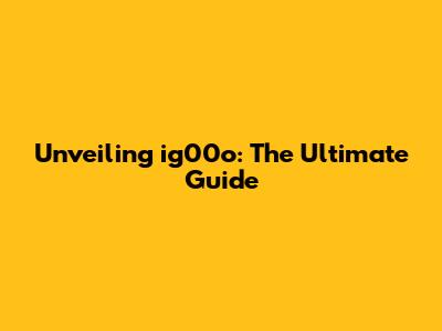 Unveiling ig00o: The Ultimate Guide