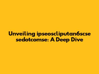 Unveiling ipseoscliputan6scse sedotcomse: A Deep Dive