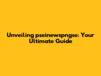 Unveiling pseinewspngse: Your Ultimate Guide