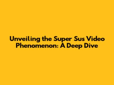 Unveiling the 'Super Sus' Video Phenomenon: A Deep Dive